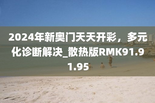 2024年新奥门天天开彩，多元化诊断解决_散热版RMK91.91.95