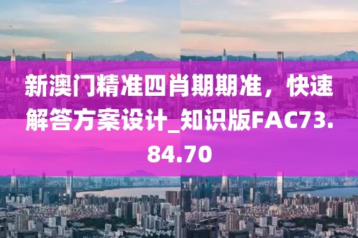 新澳门精准四肖期期准，快速解答方案设计_知识版FAC73.84.70