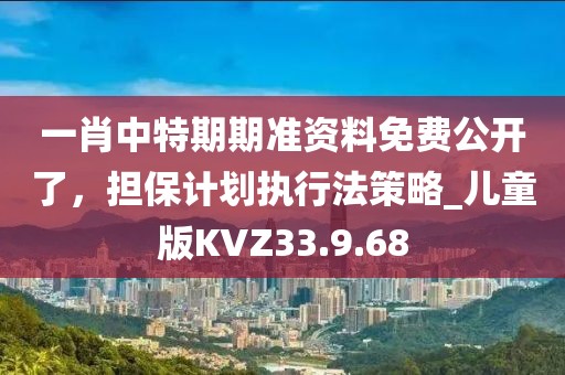 一肖中特期期准资料免费公开了，担保计划执行法策略_儿童版KVZ33.9.68