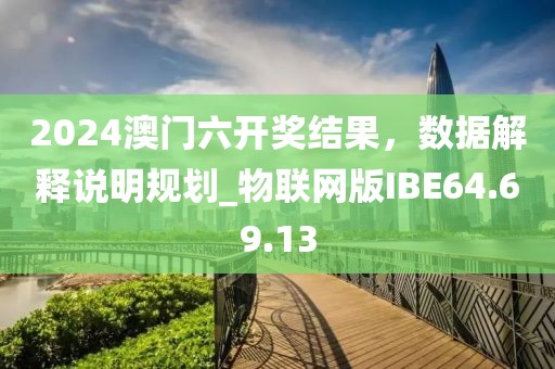2024澳门六开奖结果，数据解释说明规划_物联网版IBE64.69.13