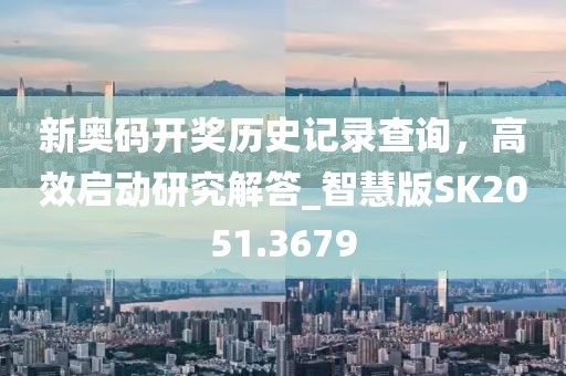 新奥码开奖历史记录查询，高效启动研究解答_智慧版SK2051.3679