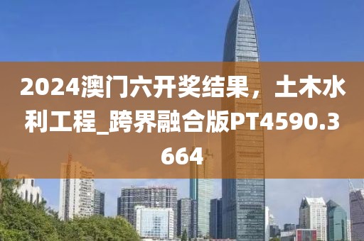 2024澳门六开奖结果，土木水利工程_跨界融合版PT4590.3664