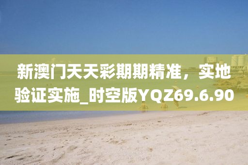 新澳门天天彩期期精准，实地验证实施_时空版YQZ69.6.90
