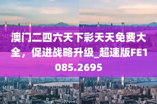 澳门二四六天下彩天天免费大全，促进战略升级_超速版FE1085.2695