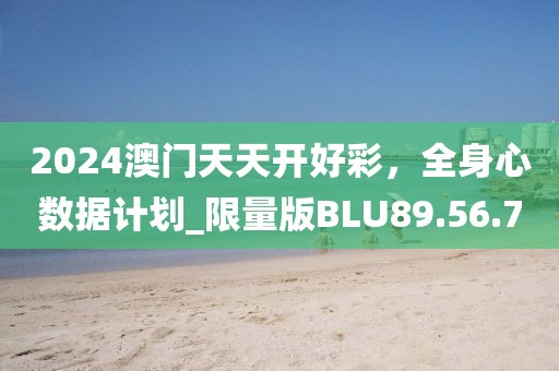 2024澳门天天开好彩，全身心数据计划_限量版BLU89.56.7