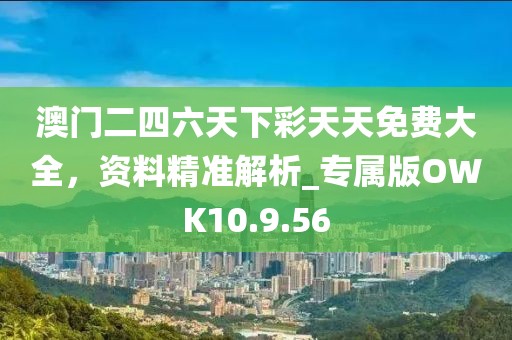 澳门二四六天下彩天天免费大全，资料精准解析_专属版OWK10.9.56
