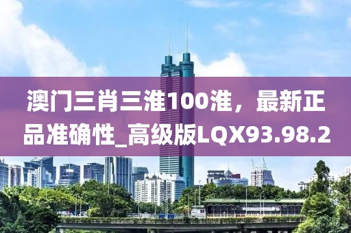澳门三肖三淮100淮，最新正品准确性_高级版LQX93.98.2
