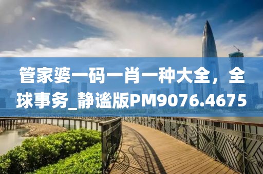 管家婆一码一肖一种大全，全球事务_静谧版PM9076.4675