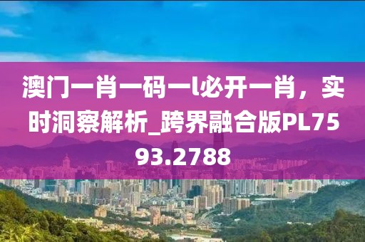 澳门一肖一码一l必开一肖，实时洞察解析_跨界融合版PL7593.2788