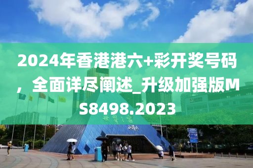 2024年香港港六+彩开奖号码，全面详尽阐述_升级加强版MS8498.2023
