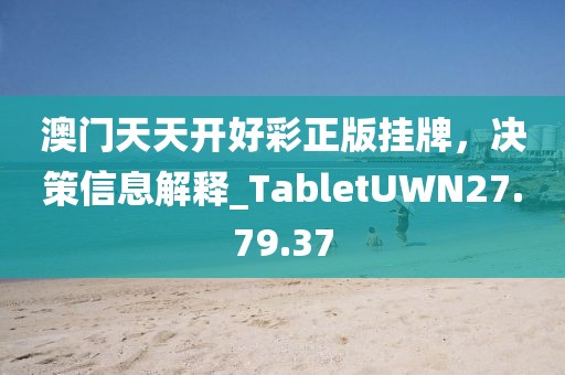 澳门天天开好彩正版挂牌，决策信息解释_TabletUWN27.79.37