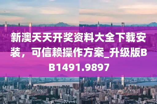 新澳天天开奖资料大全下载安装，可信赖操作方案_升级版BB1491.9897