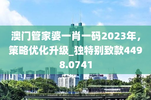 澳门管家婆一肖一码2023年，策略优化升级_独特别致款4498.0741