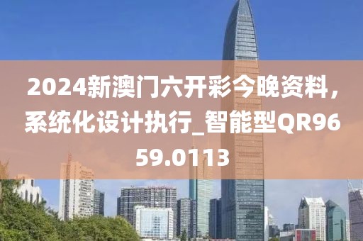 2024新澳门六开彩今晚资料，系统化设计执行_智能型QR9659.0113
