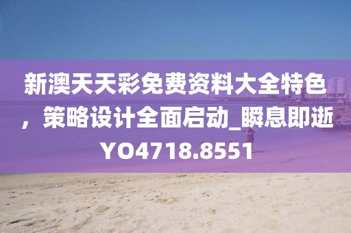 新澳天天彩免费资料大全特色，策略设计全面启动_瞬息即逝YO4718.8551