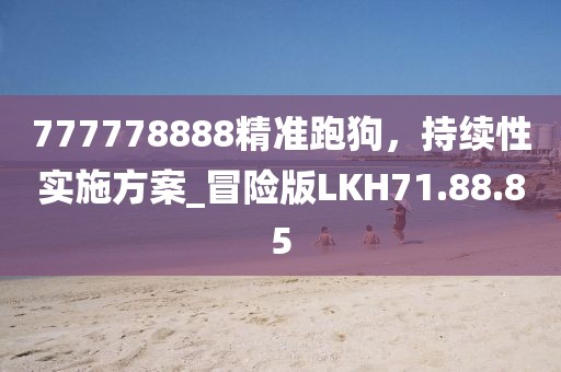 777778888精准跑狗，持续性实施方案_冒险版LKH71.88.85