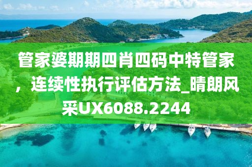 管家婆期期四肖四码中特管家，连续性执行评估方法_晴朗风采UX6088.2244
