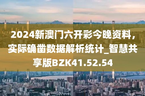2024新澳门六开彩今晚资料，实际确凿数据解析统计_智慧共享版BZK41.52.54