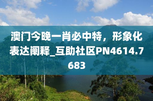 澳门今晚一肖必中特，形象化表达阐释_互助社区PN4614.7683