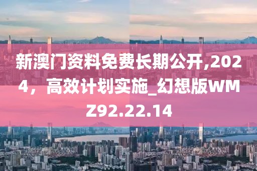 新澳门资料免费长期公开,2024，高效计划实施_幻想版WMZ92.22.14
