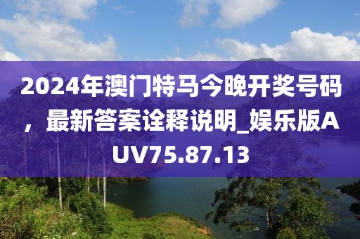 2024年澳门特马今晚开奖号码，最新答案诠释说明_娱乐版AUV75.87.13