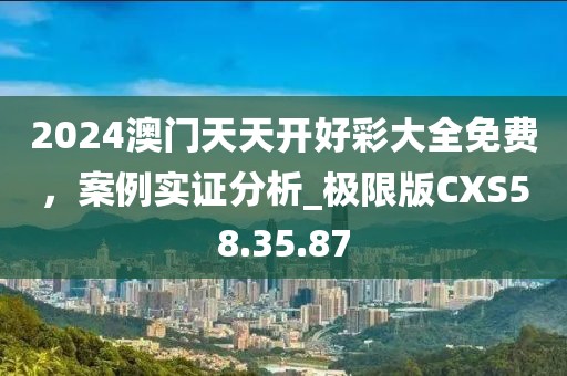 2024澳门天天开好彩大全免费，案例实证分析_极限版CXS58.35.87