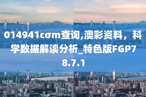 014941cσm查询,澳彩资料，科学数据解读分析_特色版FGP78.7.1