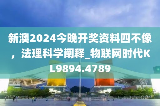 新澳2024今晚开奖资料四不像，法理科学阐释_物联网时代KL9894.4789