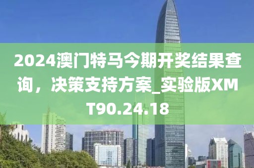 2024澳门特马今期开奖结果查询，决策支持方案_实验版XMT90.24.18
