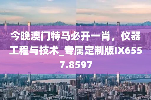 今晚澳门特马必开一肖，仪器工程与技术_专属定制版IX6557.8597