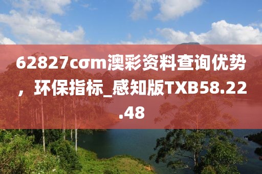 62827cσm澳彩资料查询优势，环保指标_感知版TXB58.22.48