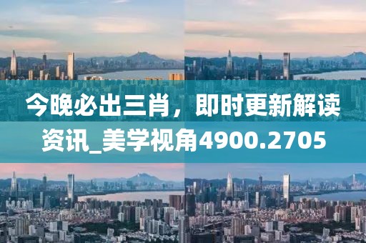 今晚必出三肖，即时更新解读资讯_美学视角4900.2705