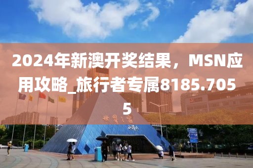 2024年新澳开奖结果，MSN应用攻略_旅行者专属8185.7055