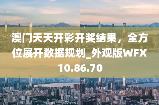 澳门天天开彩开奖结果，全方位展开数据规划_外观版WFX10.86.70