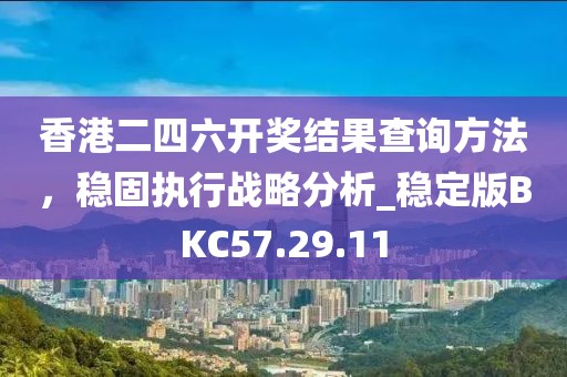 香港二四六开奖结果查询方法，稳固执行战略分析_稳定版BKC57.29.11