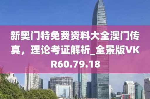 新奥门特免费资料大全澳门传真，理论考证解析_全景版VKR60.79.18