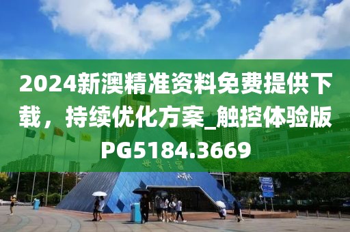2024新澳精准资料免费提供下载，持续优化方案_触控体验版PG5184.3669