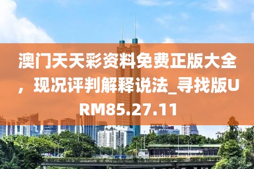 澳门天天彩资料免费正版大全，现况评判解释说法_寻找版URM85.27.11