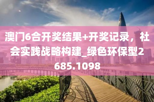 澳门6合开奖结果+开奖记录，社会实践战略构建_绿色环保型2685.1098