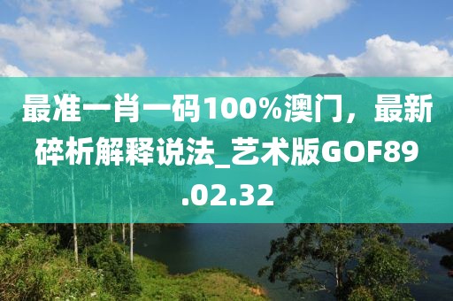 最准一肖一码100%澳门，最新碎析解释说法_艺术版GOF89.02.32