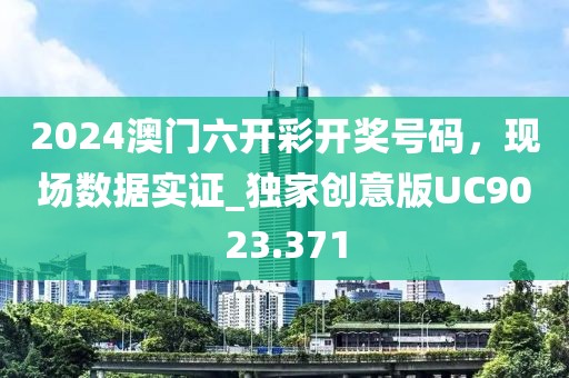 2024澳门六开彩开奖号码，现场数据实证_独家创意版UC9023.371
