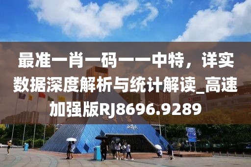 最准一肖一码一一中特，详实数据深度解析与统计解读_高速加强版RJ8696.9289