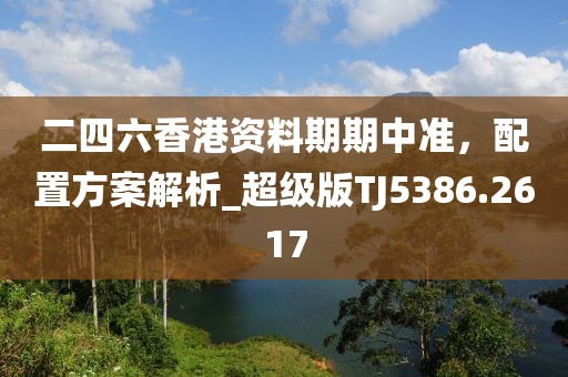 二四六香港资料期期中准，配置方案解析_超级版TJ5386.2617