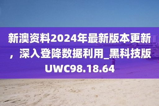 新澳资料2024年最新版本更新，深入登降数据利用_黑科技版UWC98.18.64