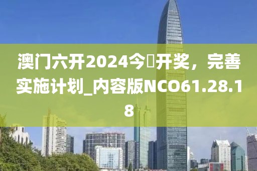 澳门六开2024今晩开奖，完善实施计划_内容版NCO61.28.18