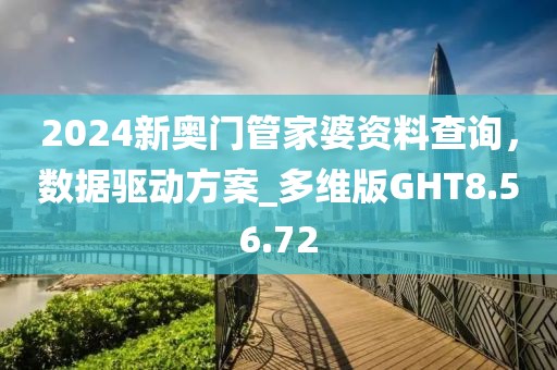 2024新奥门管家婆资料查询，数据驱动方案_多维版GHT8.56.72