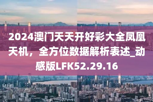 2024澳门天天开好彩大全凤凰天机，全方位数据解析表述_动感版LFK52.29.16