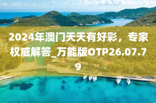 2024年澳门天天有好彩，专家权威解答_万能版OTP26.07.79
