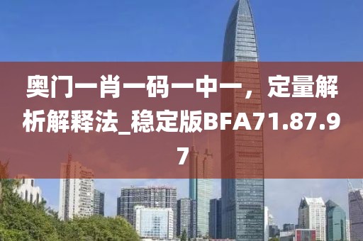 奥门一肖一码一中一，定量解析解释法_稳定版BFA71.87.97