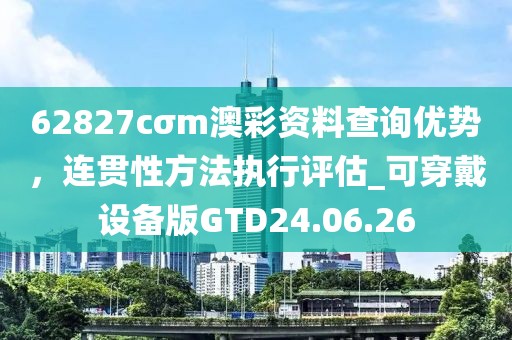62827cσm澳彩资料查询优势，连贯性方法执行评估_可穿戴设备版GTD24.06.26